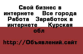 Свой бизнес в интернете. - Все города Работа » Заработок в интернете   . Курская обл.